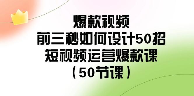 爆款视频前三秒如何设计50招：短视频运营爆款课(50节课)-Xiaobei云