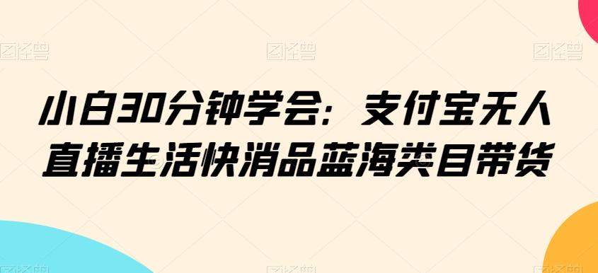小白30分钟学会：支付宝无人直播生活快消品蓝海类目带货【揭秘】-Xiaobei云