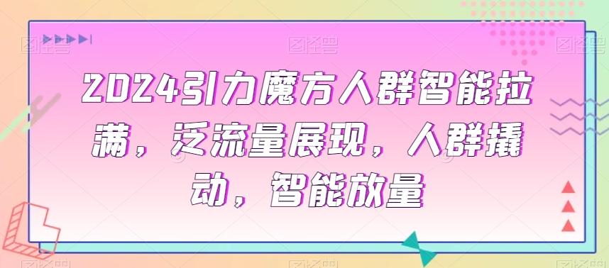2024引力魔方人群智能拉满，​泛流量展现，人群撬动，智能放量-Xiaobei云