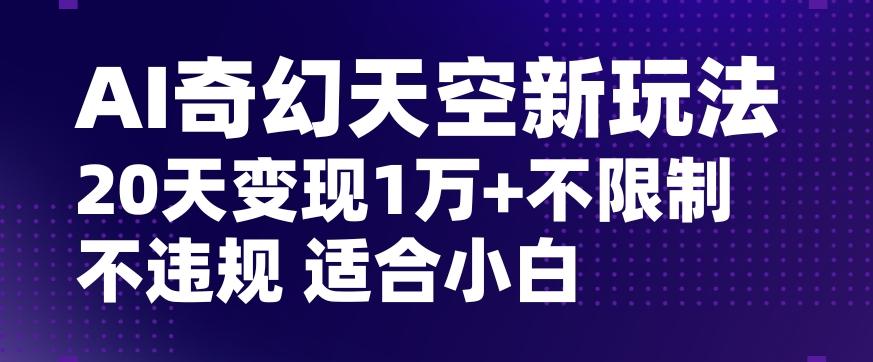 AI奇幻天空，20天变现五位数玩法，不限制不违规不封号玩法，适合小白操作【揭秘】-Xiaobei云