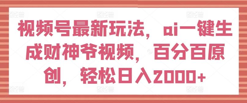 视频号最新玩法，ai一键生成财神爷视频，百分百原创，轻松日入2000+【揭秘】-Xiaobei云