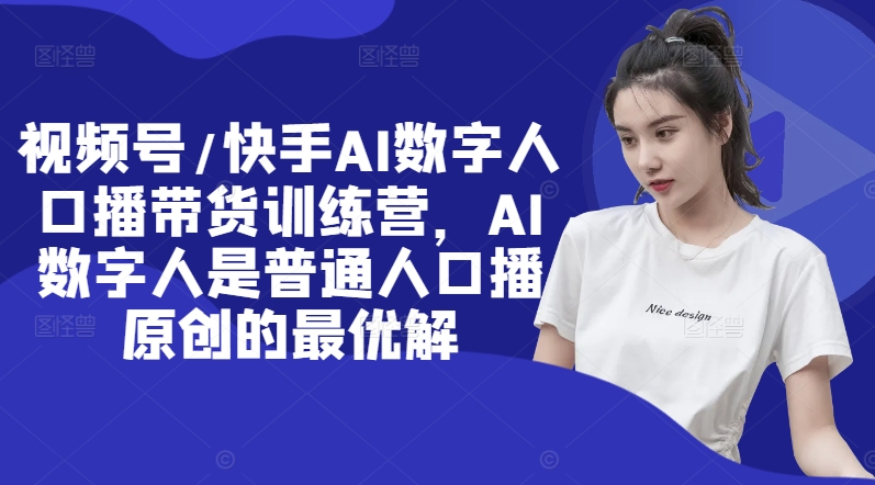 视频号/快手AI数字人口播带货训练营，AI数字人是普通人口播原创的最优解-Xiaobei云