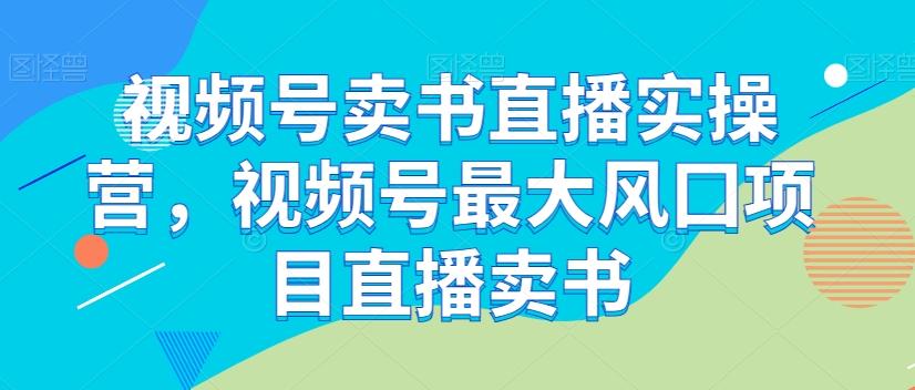 视频号卖书直播实操营，视频号最大风囗项目直播卖书-Xiaobei云