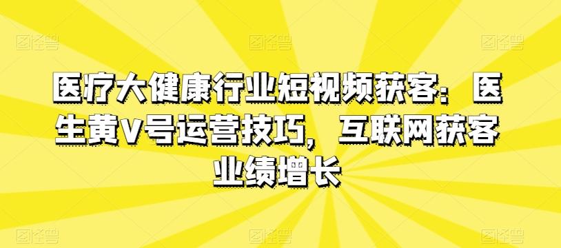 医疗大健康行业短视频获客：医生黄V号运营技巧，互联网获客业绩增长-Xiaobei云