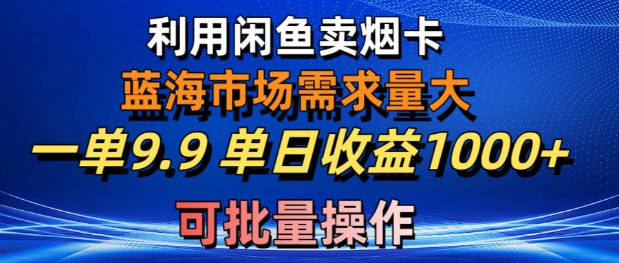 利用咸鱼卖烟卡，蓝海市场需求量大，一单9.9单日收益1000+，可批量操作-Xiaobei云
