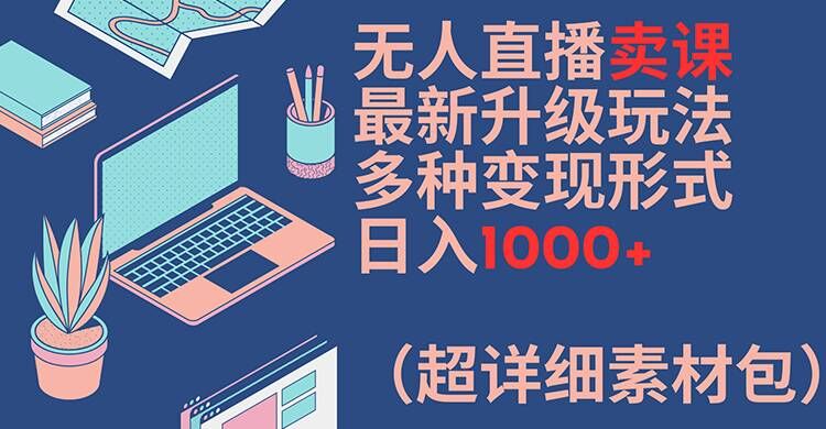 无人直播卖课最新升级玩法，多种变现形式，日入1000+(超详细素材包)【揭秘】-Xiaobei云