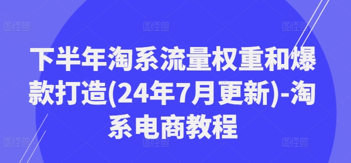 下半年淘系流量权重和爆款打造(24年7月更新)-淘系电商教程-Xiaobei云