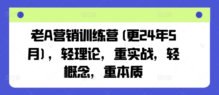 老A营销训练营(更24年10月)，轻理论，重实战，轻概念，重本质-Xiaobei云