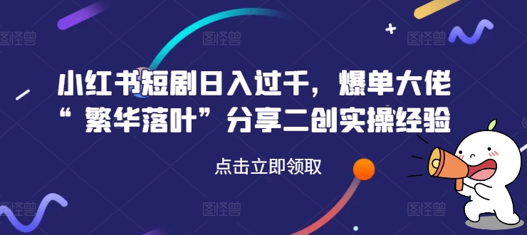 小红书短剧日入过千，爆单大佬“繁华落叶”分享二创实操经验-Xiaobei云