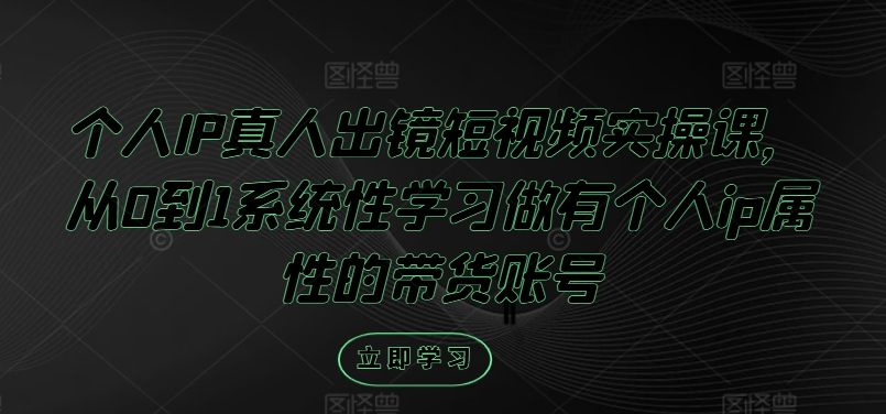 个人IP真人出镜短视频实操课，从0到1系统性学习做有个人ip属性的带货账号-Xiaobei云