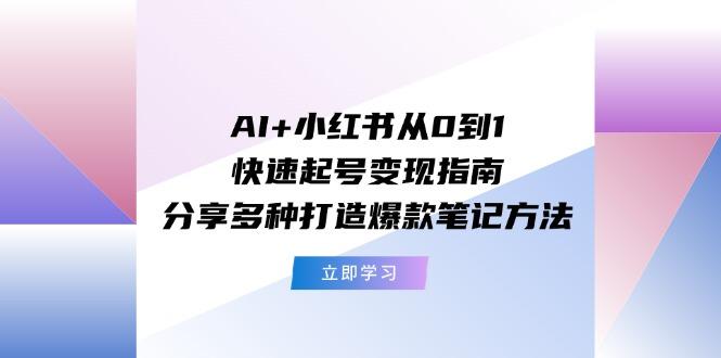 AI+小红书从0到1快速起号变现指南：分享多种打造爆款笔记方法-Xiaobei云