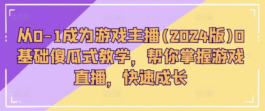 从0-1成为游戏主播(2024版)0基础傻瓜式教学，帮你掌握游戏直播，快速成长-Xiaobei云
