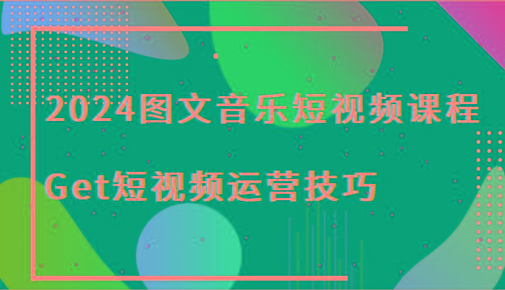 2024图文音乐短视频课程-Get短视频运营技巧-Xiaobei云