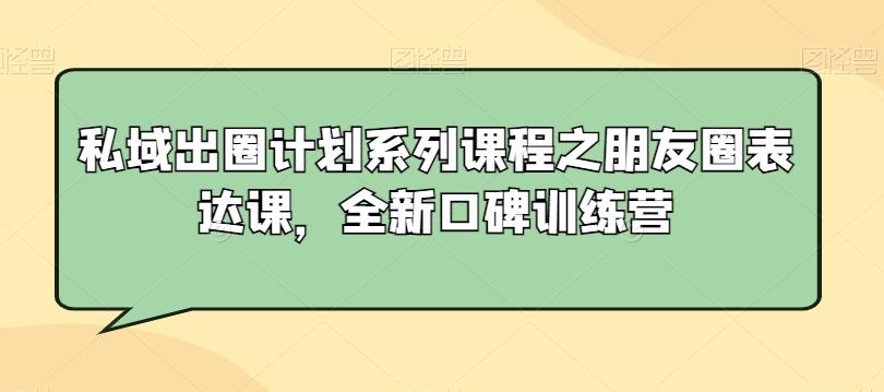 私域出圈计划系列课程之朋友圈表达课，全新口碑训练营-Xiaobei云