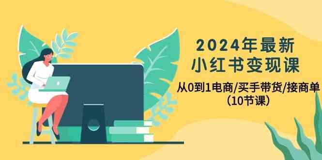 2024年最新小红书变现课,从0到1电商/买手带货/接商单(10节课)-Xiaobei云