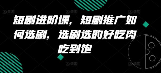 短剧进阶课，短剧推广如何选剧，选剧选的好吃肉吃到饱-Xiaobei云