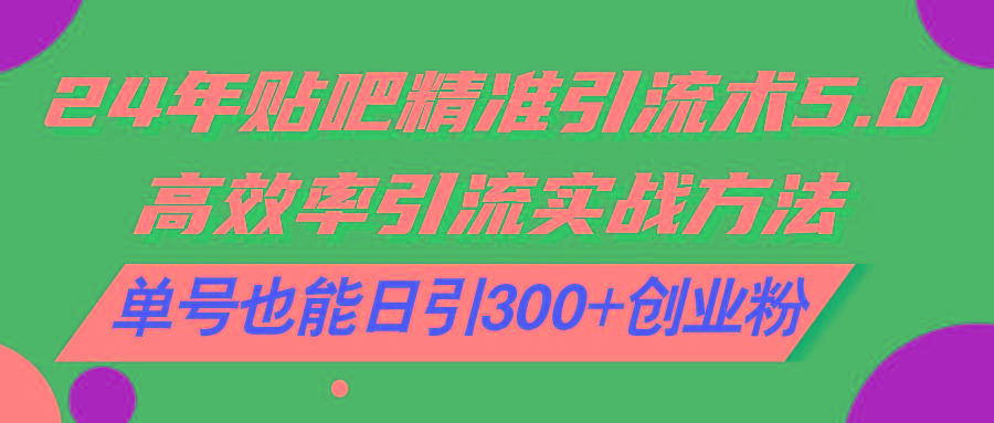 24年贴吧精准引流术5.0，高效率引流实战方法，单号也能日引300+创业粉-Xiaobei云