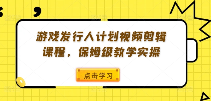 游戏发行人计划视频剪辑课程，保姆级教学实操-Xiaobei云