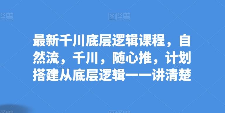 最新千川底层逻辑课程，自然流，千川，随心推，计划搭建从底层逻辑一一讲清楚-Xiaobei云