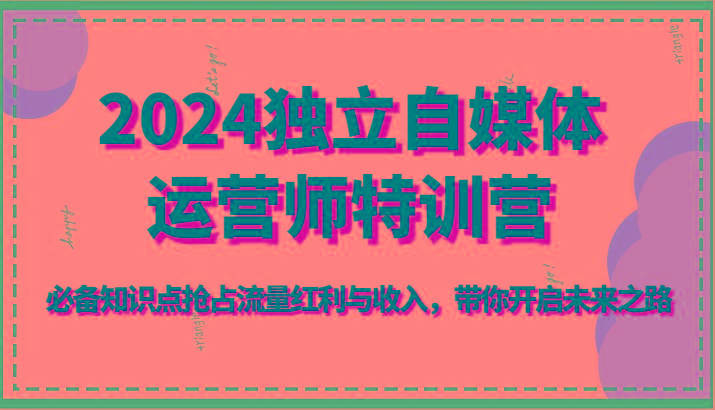 2024独立自媒体运营师特训营-必备知识点抢占流量红利与收入，带你开启未来之路-Xiaobei云