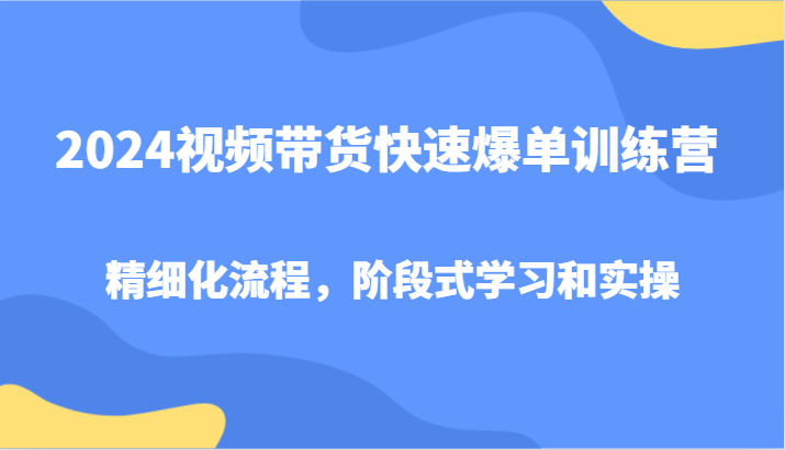 2024视频带货快速爆单训练营，精细化流程，阶段式学习和实操-Xiaobei云