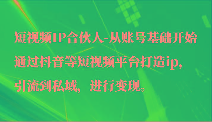 短视频IP合伙人-从账号基础开始通过抖音等短视频平台打造ip，引流到私域，进行变现。-Xiaobei云