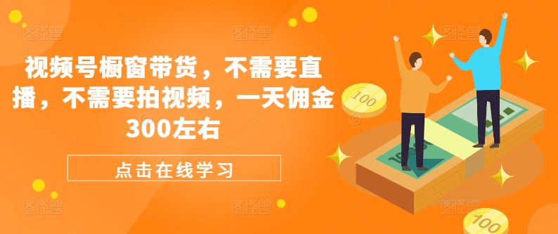 视频号橱窗带货，不需要直播，不需要拍视频，一天佣金300左右-Xiaobei云