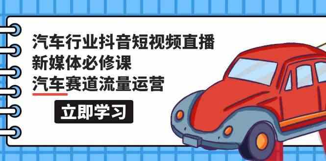 汽车行业抖音短视频直播新媒体必修课，汽车赛道流量运营(118节课)-Xiaobei云