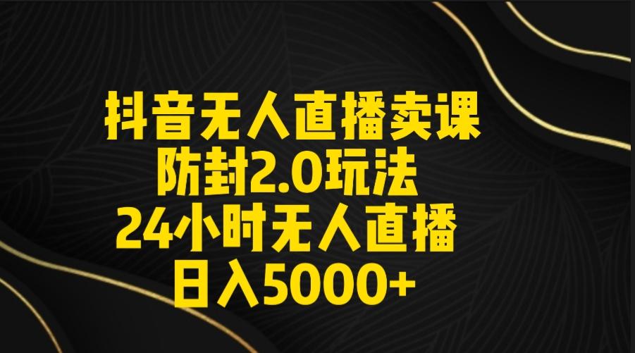 抖音无人直播卖课防封2.0玩法 打造日不落直播间 日入5000+附直播素材+音频-Xiaobei云