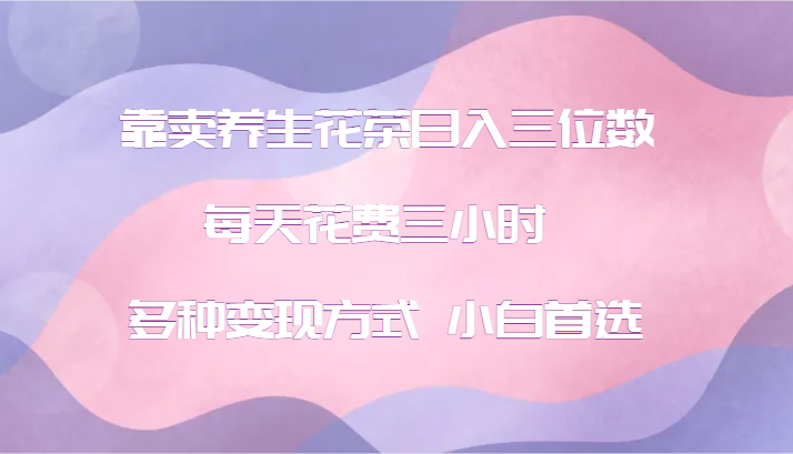 靠卖养生花茶日入三位数，每天花费三小时 多种变现方式 小白首选-Xiaobei云