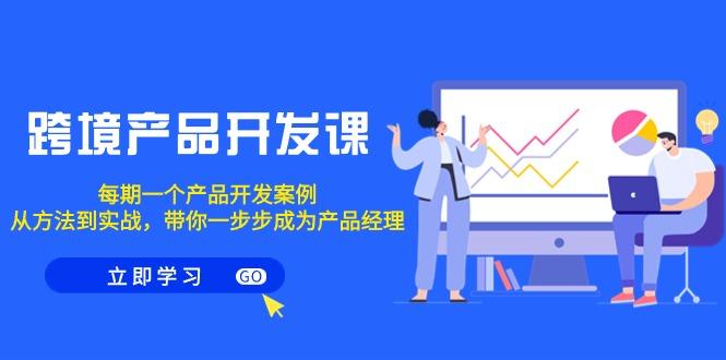 跨境产品-开发课，每期一个产品开发案例，从方法到实战，带你成为产品经理-Xiaobei云