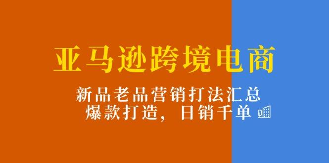 亚马逊跨境电商：新品老品营销打法汇总，爆款打造，日销千单-Xiaobei云