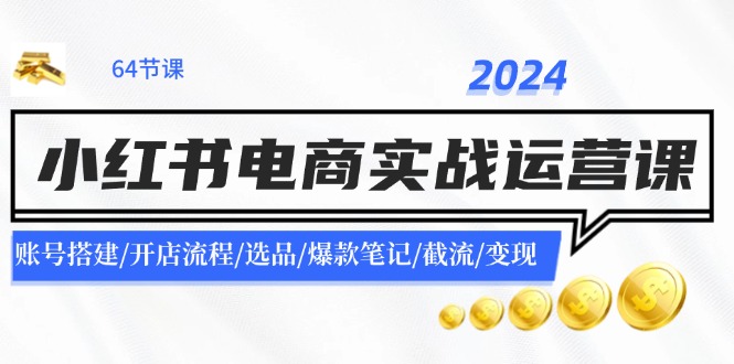 2024小红书电商实战运营课：账号搭建/开店流程/选品/爆款笔记/截流/变现-Xiaobei云