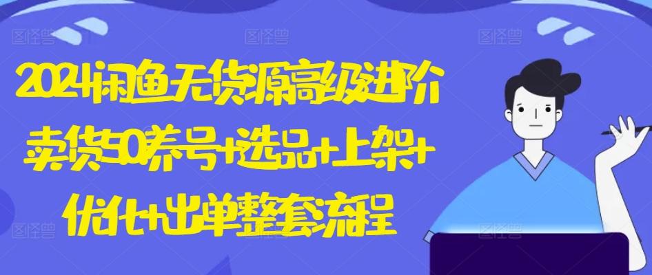 2024闲鱼无货源高级进阶卖货5.0.养号+选品+上架+优化+出单整套流程【揭秘】-Xiaobei云