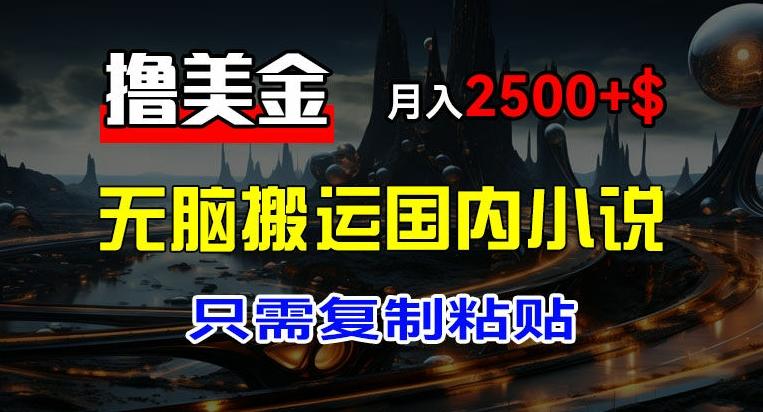 最新撸美金项目，搬运国内小说爽文，只需复制粘贴，稿费月入2500+美金，新手也能快速上手【揭秘】-Xiaobei云