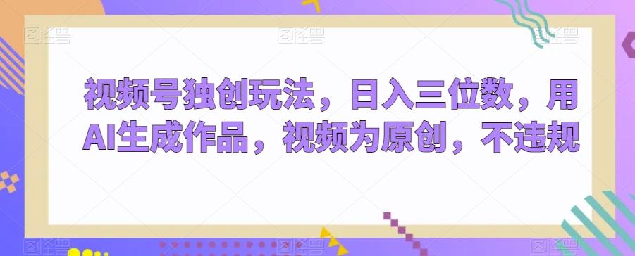 视频号独创玩法，日入三位数，用AI生成作品，视频为原创，不违规-Xiaobei云