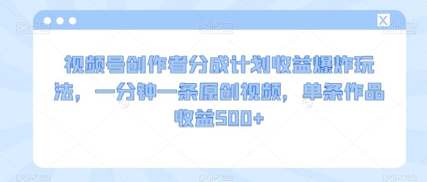 视频号创作者分成计划收益爆炸玩法，一分钟一条原创视频，单条作品收益500+-Xiaobei云