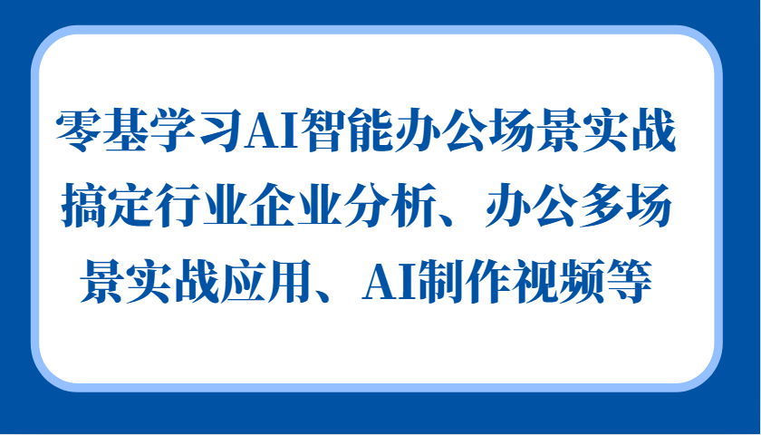 零基学习AI智能办公场景实战，搞定行业企业分析、办公多场景实战应用、AI制作视频等-Xiaobei云