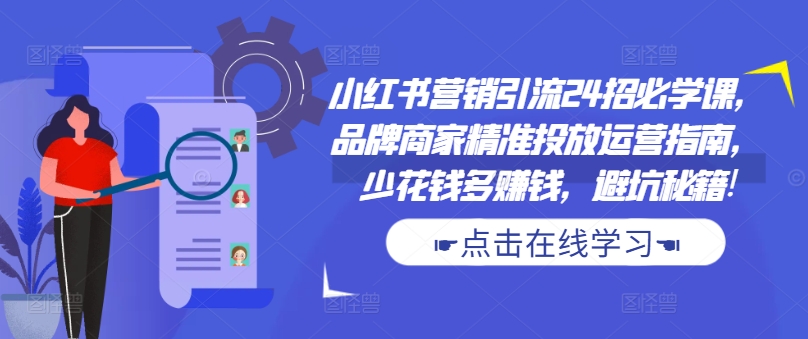 小红书营销引流24招必学课，品牌商家精准投放运营指南，少花钱多赚钱，避坑秘籍!-Xiaobei云