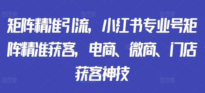 矩阵精准引流，小红书专业号矩阵精准获客，电商、微商、门店获客神技-Xiaobei云