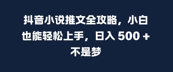 抖音小说推文全攻略，小白也能轻松上手，日入 5张+ 不是梦【揭秘】-Xiaobei云