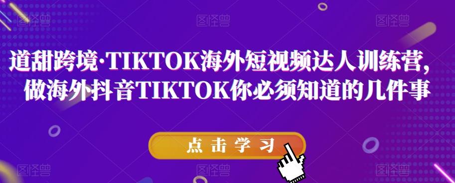 道甜跨境·TIKTOK海外短视频达人训练营，做海外抖音TIKTOK你必须知道的几件事-Xiaobei云
