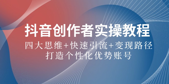 抖音创作者实操教程：四大思维+快速引流+变现路径，打造个性化优势账号-Xiaobei云