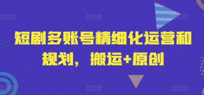 短剧多账号精细化运营和规划，搬运+原创-Xiaobei云