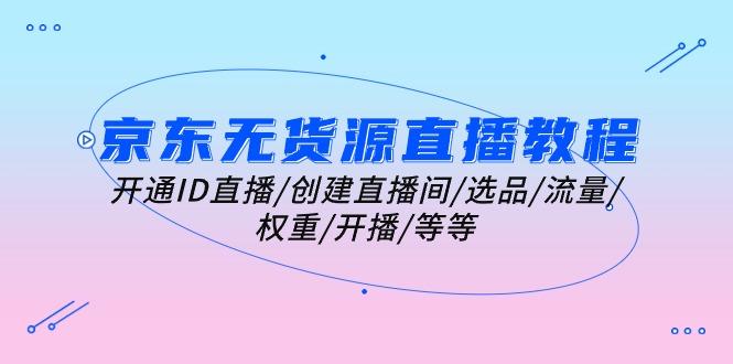 京东无货源直播教程：开通ID直播/创建直播间/选品/流量/权重/开播/等等-Xiaobei云