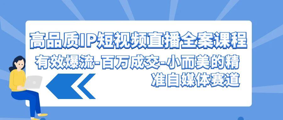 (9591期)高品质 IP短视频直播-全案课程，有效爆流-百万成交-小而美的精准自媒体赛道-Xiaobei云