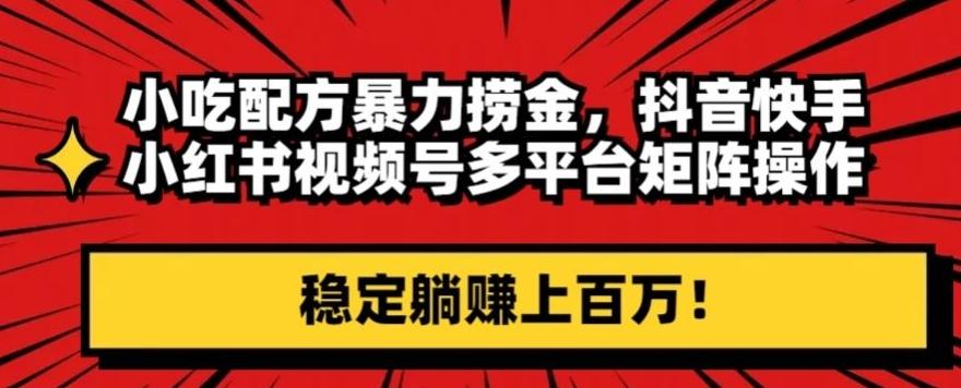 小吃配方暴力捞金，抖音快手小红书视频号多平台矩阵操作，稳定躺赚上百万！-Xiaobei云