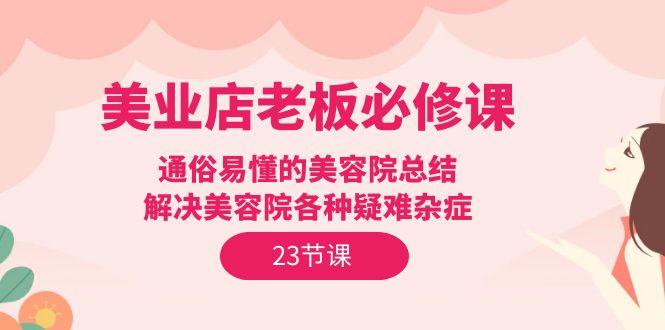 (9986期)美业店老板必修课：通俗易懂的美容院总结，解决美容院各种疑难杂症(23节)-Xiaobei云