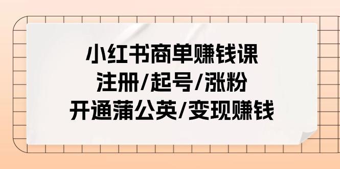 小红书商单赚钱课：注册/起号/涨粉/开通蒲公英/变现赚钱(25节课)-Xiaobei云