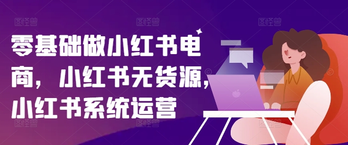 零基础做小红书电商，小红书无货源，小红书系统运营-Xiaobei云